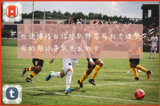 伦德博格自信球队阵容有利于追梦目标期待争取先发机会