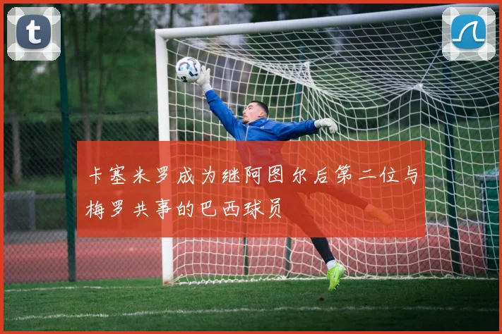 卡塞米罗成为继阿图尔后第二位与梅罗共事的巴西球员