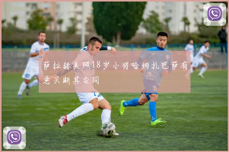 萨拉赫关照18岁小将哈姆扎巴萨有意买断其合同