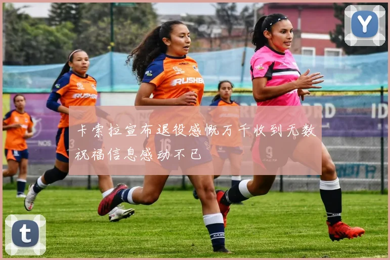 卡索拉宣布退役感慨万千收到无数祝福信息感动不已
