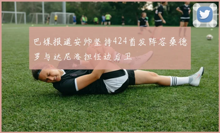 巴媒报道安帅坚持424首发阵容桑德罗与达尼洛担任边后卫