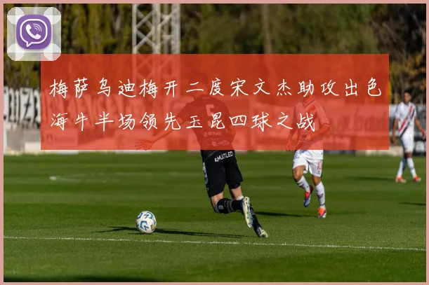 梅萨乌迪梅开二度宋文杰助攻出色海牛半场领先玉昆四球之战