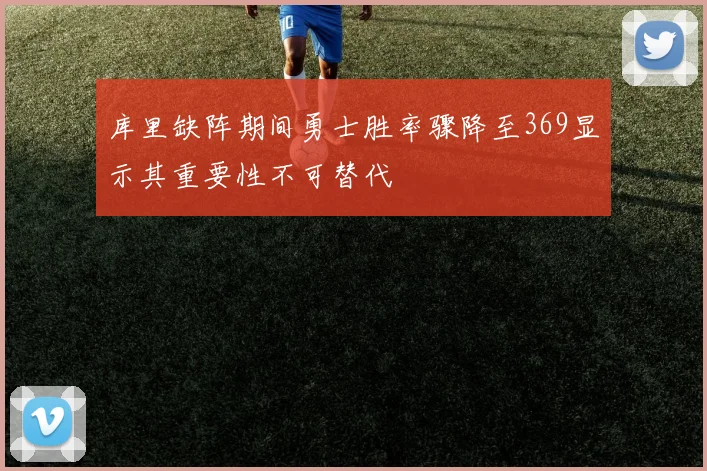 库里缺阵期间勇士胜率骤降至369显示其重要性不可替代