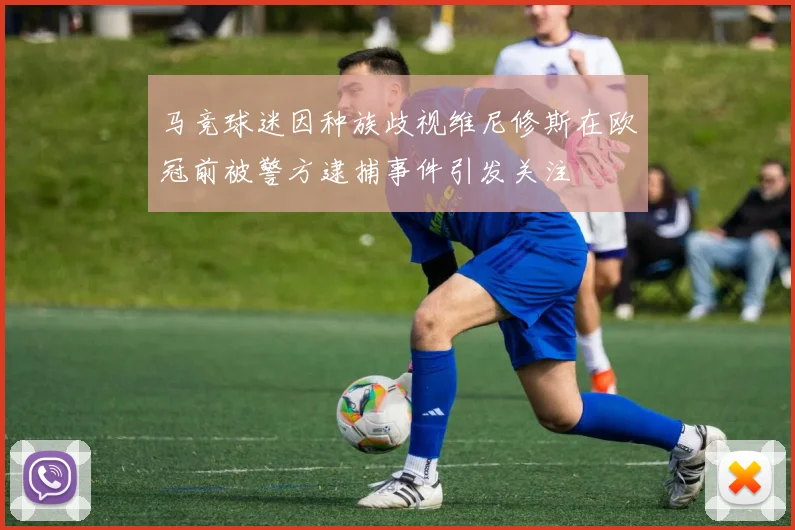 马竞球迷因种族歧视维尼修斯在欧冠前被警方逮捕事件引发关注