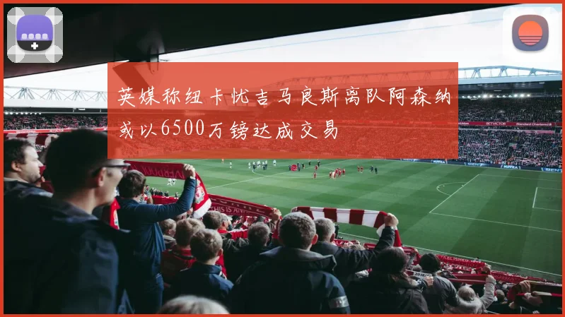 英媒称纽卡忧吉马良斯离队阿森纳或以6500万镑达成交易