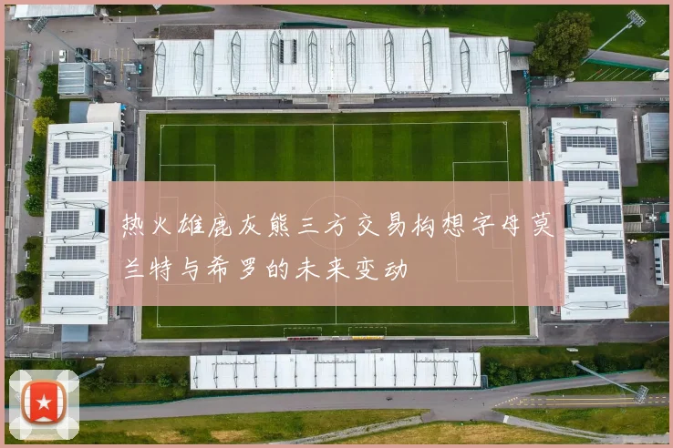 热火雄鹿灰熊三方交易构想字母莫兰特与希罗的未来变动