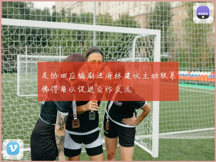 足协回应编剧汪海林建议主动联系佛得角以促进合作交流