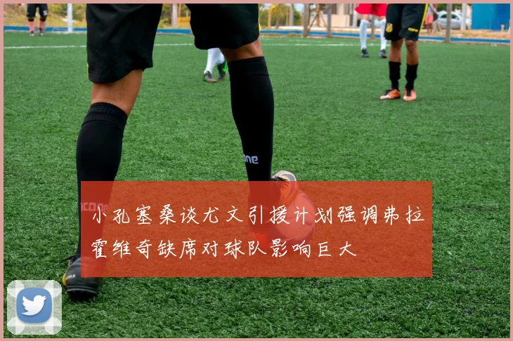 小孔塞桑谈尤文引援计划强调弗拉霍维奇缺席对球队影响巨大