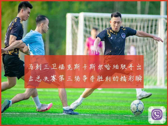 马刺三卫福克斯卡斯尔哈珀联手出击总决赛第三场争夺胜利的精彩瞬间