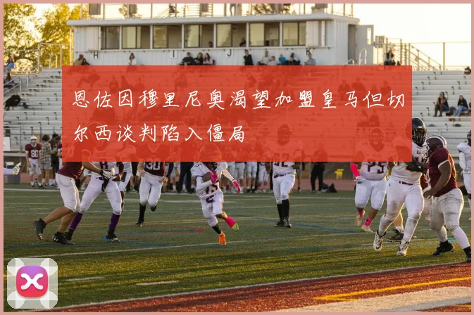 恩佐因穆里尼奥渴望加盟皇马但切尔西谈判陷入僵局
