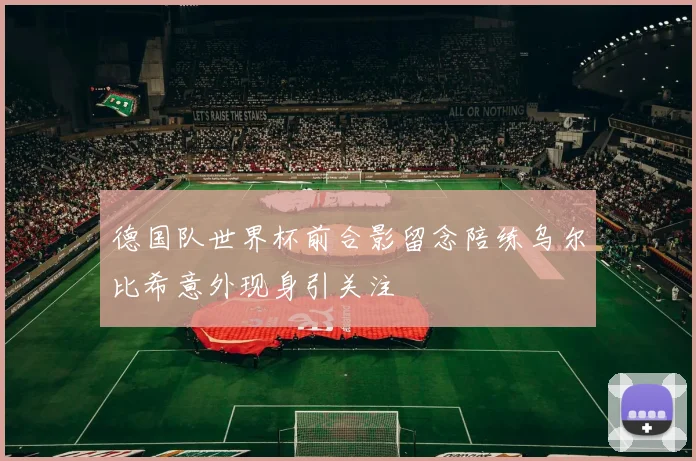 德国队世界杯前合影留念陪练乌尔比希意外现身引关注