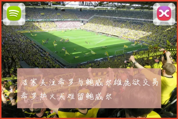 活塞关注希罗与鲍威尔雄鹿欲交易希罗热火或难留鲍威尔
