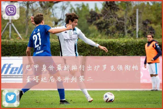 巴甲身价最新排行出炉罗克领衔帕奎塔达尼洛并列第二