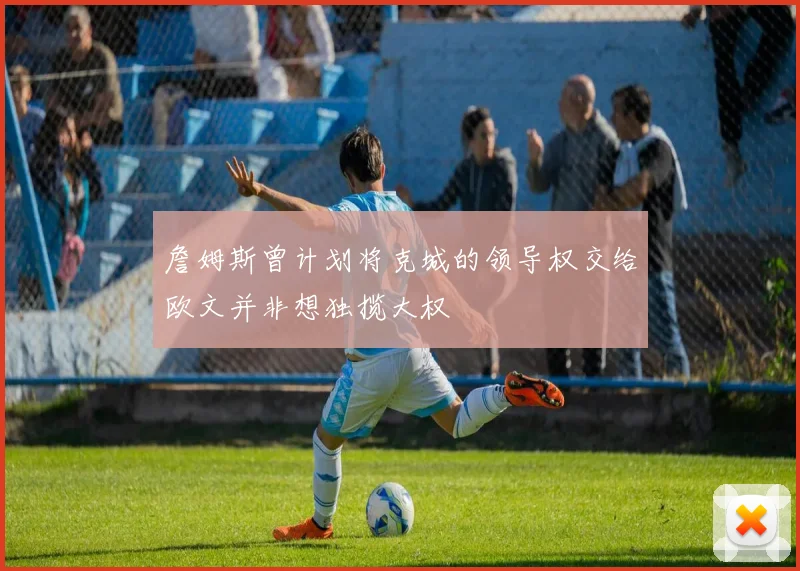 詹姆斯曾计划将克城的领导权交给欧文并非想独揽大权