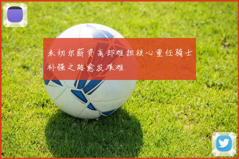 米切尔薪资高却难担核心重任骑士补强之路愈发艰难
