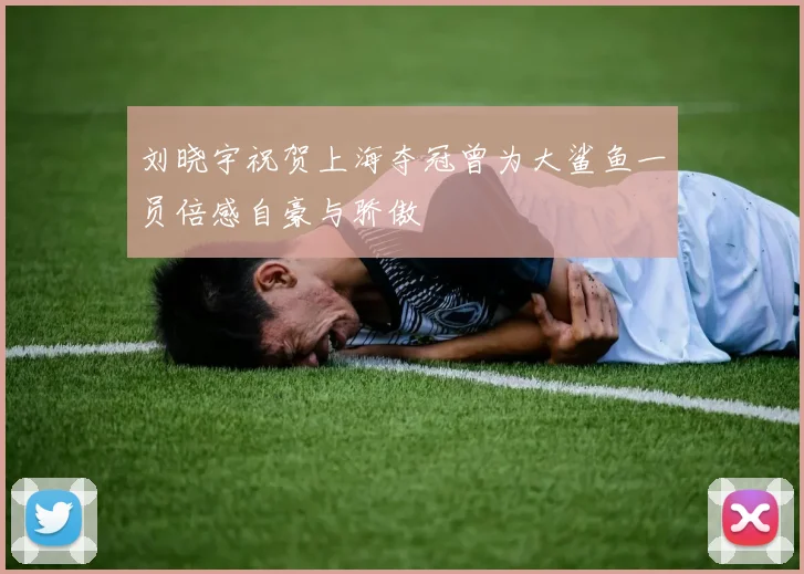 刘晓宇祝贺上海夺冠曾为大鲨鱼一员倍感自豪与骄傲