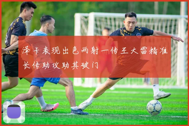 泽卡表现出色两射一传王大雷精准长传助攻助其破门
