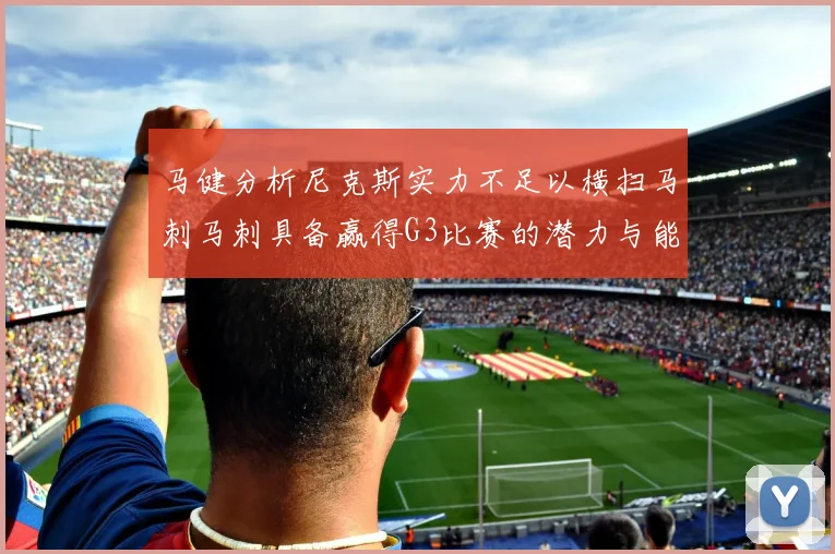 马健分析尼克斯实力不足以横扫马刺马刺具备赢得G3比赛的潜力与能力