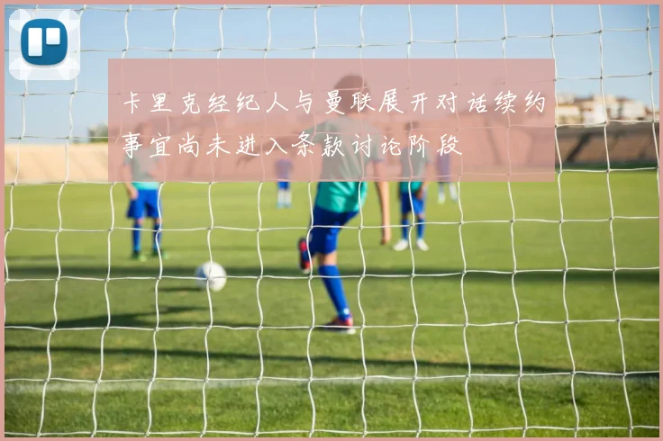 卡里克经纪人与曼联展开对话续约事宜尚未进入条款讨论阶段
