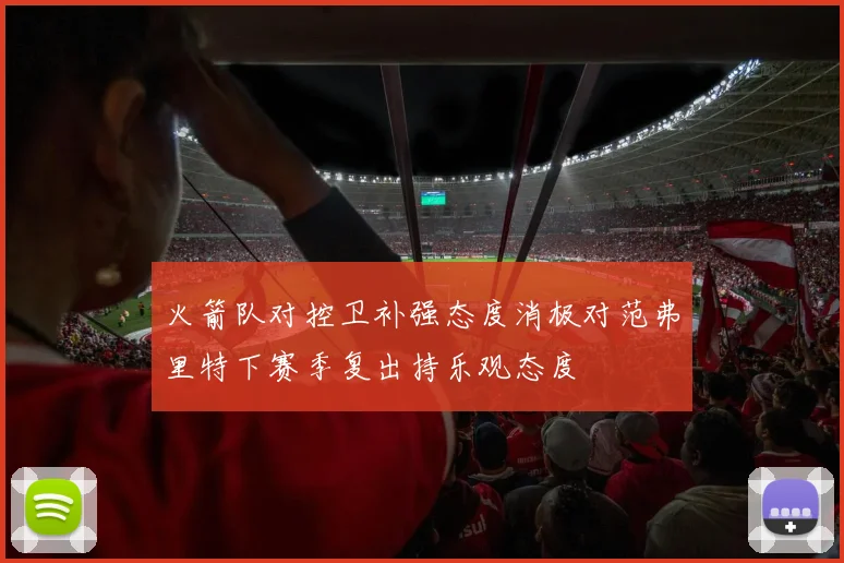 火箭队对控卫补强态度消极对范弗里特下赛季复出持乐观态度