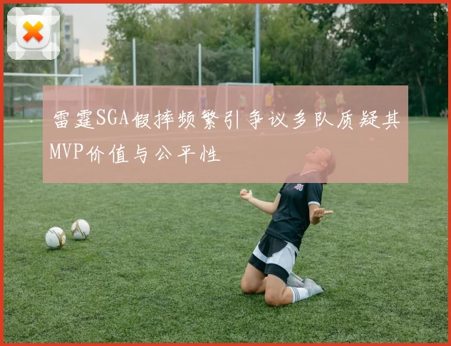 雷霆SGA假摔频繁引争议多队质疑其MVP价值与公平性