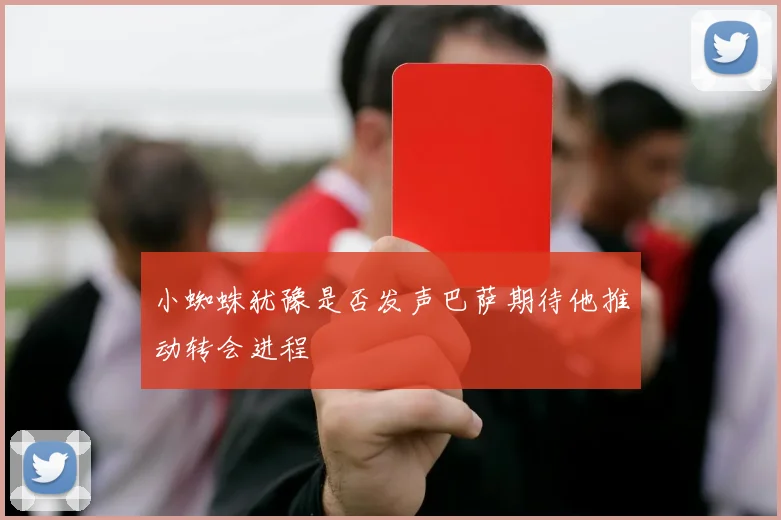 小蜘蛛犹豫是否发声巴萨期待他推动转会进程