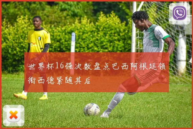 世界杯16强次数盘点巴西阿根廷领衔西德紧随其后