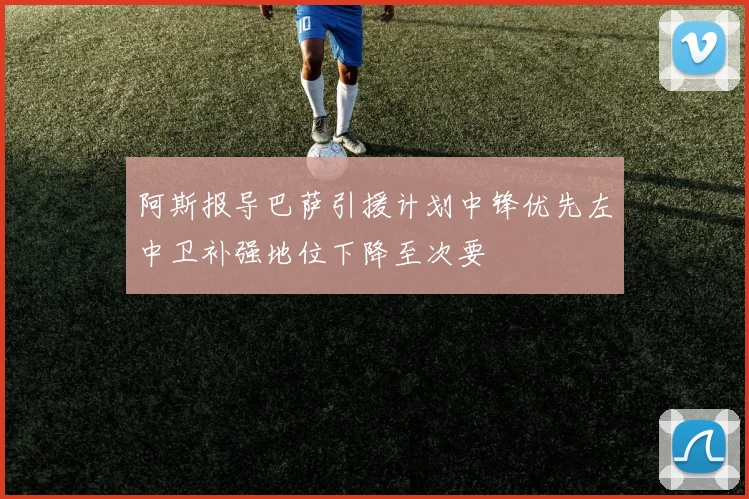 阿斯报导巴萨引援计划中锋优先左中卫补强地位下降至次要