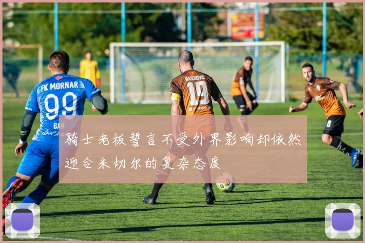 骑士老板誓言不受外界影响却依然迎合米切尔的复杂态度
