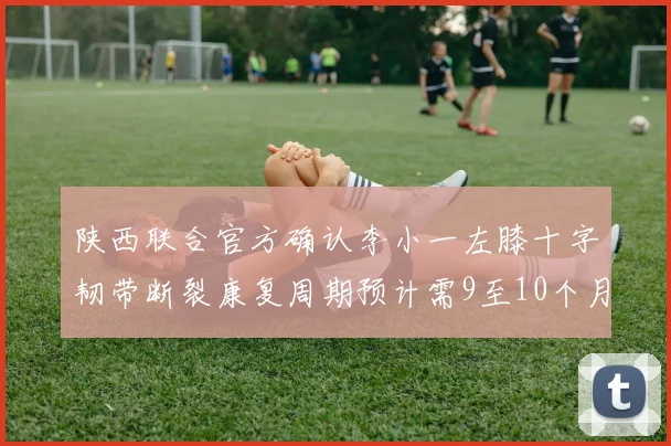 陕西联合官方确认李小一左膝十字韧带断裂康复周期预计需9至10个月