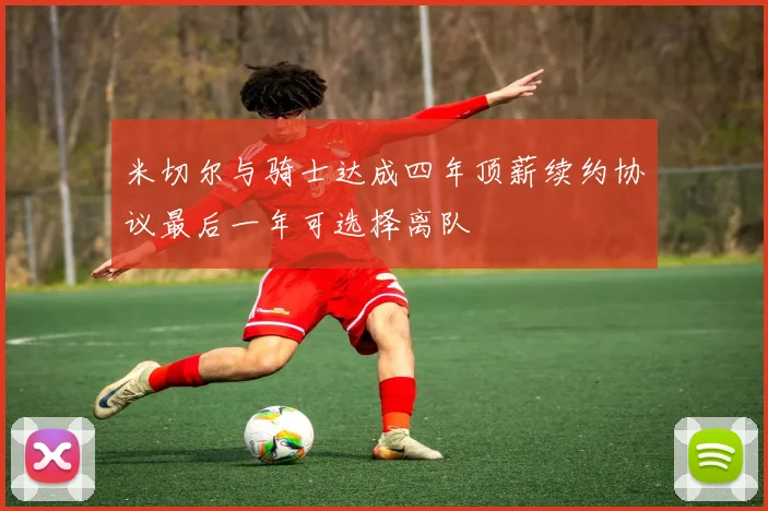 米切尔与骑士达成四年顶薪续约协议最后一年可选择离队
