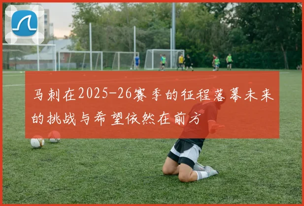 马刺在2025-26赛季的征程落幕未来的挑战与希望依然在前方