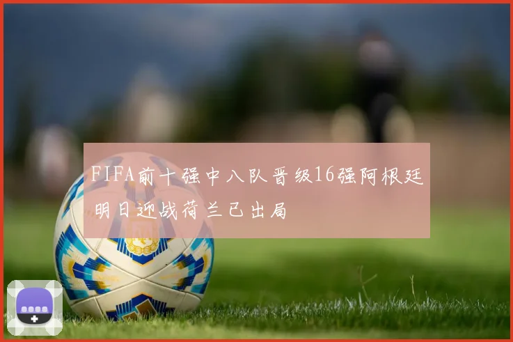 FIFA前十强中八队晋级16强阿根廷明日迎战荷兰已出局